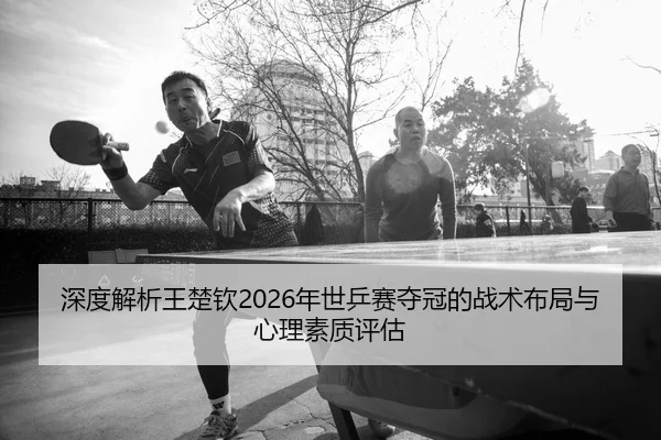 深度解析王楚钦2026年世乒赛夺冠的战术布局与心理素质评估